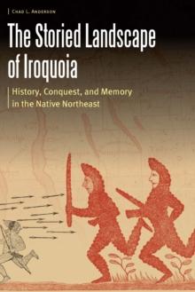 Storied Landscape of Iroquoia : History, Conquest, and Memory in the Native Northeast