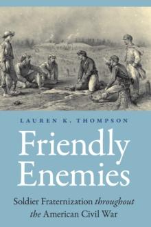 Friendly Enemies : Soldier Fraternization throughout the American Civil War