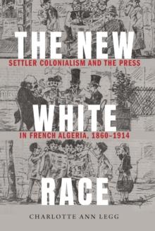 New White Race : Settler Colonialism and the Press in French Algeria, 1860-1914