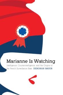 Marianne Is Watching : Intelligence, Counterintelligence, and the Origins of the French Surveillance State