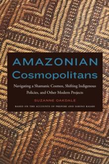 Amazonian Cosmopolitans : Navigating a Shamanic Cosmos, Shifting Indigenous Policies, and Other Modern Projects