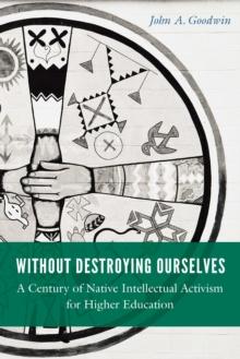 Without Destroying Ourselves : A Century of Native Intellectual Activism for Higher Education