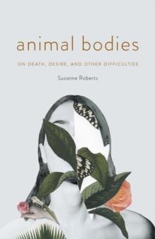 Animal Bodies : On Death, Desire, and Other Difficulties