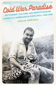 Cold War Paradise : Settlement, Culture, and Identity-Making among U.S. Americans in Costa Rica, 1945-1980