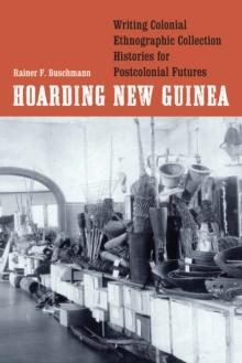 Hoarding New Guinea : Writing Colonial Ethnographic Collection Histories for Postcolonial Futures