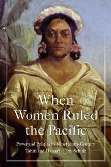 When Women Ruled the Pacific : Power and Politics in Nineteenth-Century Tahiti and Hawai'i