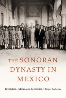 Sonoran Dynasty in Mexico : Revolution, Reform, and Repression