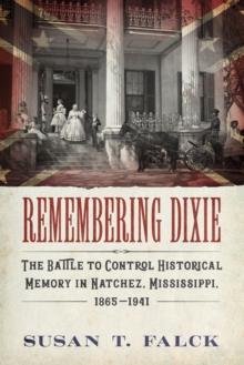 Remembering Dixie : The Battle to Control Historical Memory in Natchez, Mississippi, 1865-1941