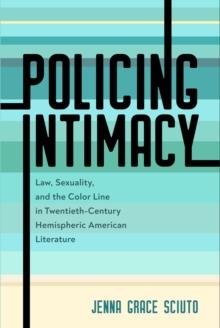 Policing Intimacy : Law, Sexuality, and the Color Line in Twentieth-Century Hemispheric American Literature