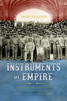 Instruments of Empire : Filipino Musicians, Black Soldiers, and Military Band Music during US Colonization of the Philippines