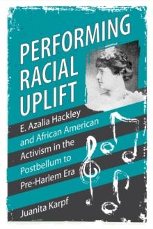 Performing Racial Uplift : E. Azalia Hackley and African American Activism in the Post-Bellum to Pre-Harlem Era