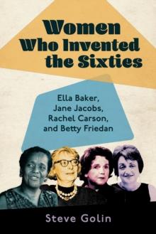 Women Who Invented the Sixties : Ella Baker, Jane Jacobs, Rachel Carson, and Betty Friedan