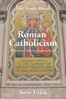 The Truth About Roman Catholicism : What Every Catholic Needs to Know