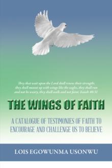 The Wings of Faith : A Catalogue of Testimonies of Faith to Encourage and Challenge Us to Believe