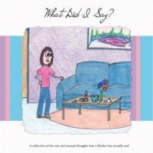 What Did I Say? : A Collection of the Rare and Unusual Thoughts That a Mother Has Actually Said