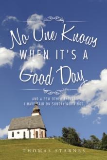 No One Knows When It's a Good Day : And a Few Other Things I Have Said on Sunday Mornings