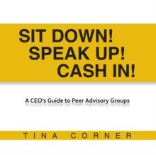 Sit Down! Speak Up! Cash In! : A Ceo's Guide to Peer Advisory Groups