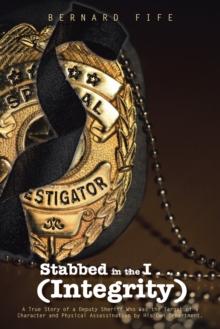 Stabbed in the I . . . (Integrity) : A True Story of a Deputy Sheriff Who Was the Target of a Character and Physical Assassination by His Own Department.