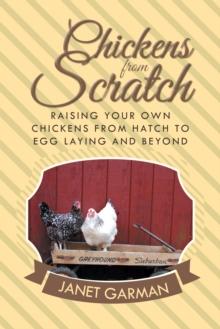 Chickens from Scratch : Raising Your Own Chickens from Hatch to Egg Laying and Beyond