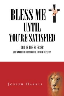 Bless Me Until You'Re Satisfied : God Is the Blesser-God Wants His Blessings to Flow in Our Lives