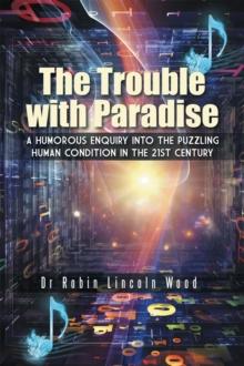 The Trouble with Paradise : A Humorous Enquiry into the Puzzling Human Condition in the 21St Century