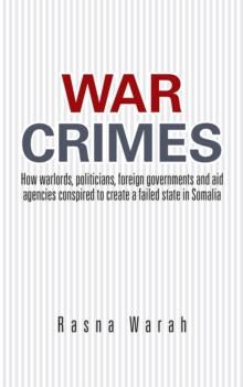 War Crimes : How Warlords, Politicians, Foreign Governments and Aid Agencies Conspired to Create a Failed State in Somalia