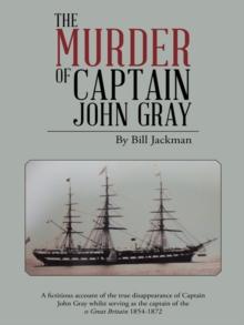 The Murder of Captain John Gray : A Fictitious Account of the True Disappearance of Captain John Gray Whilst Serving as the Captain of the Ss Great Britain 1854-1872