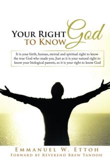 Your Right to Know God : It Is Your Birth, Human, Eternal and Spiritual Right to Know the True God Who Made You. Just as It Is Your Natural Right to Know Your Biological Parents, so It Is Your Right t