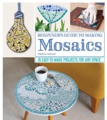 Beginner's Guide to Making Mosaics : 16 Easy-to-Make Projects for Any Space