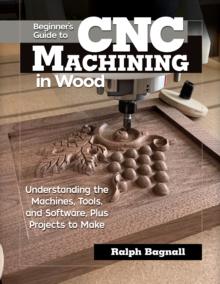 Beginner's Guide to CNC Woodworking : Understanding the Machines, Tools and Software, Plus Projects to Make