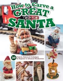 How to Carve a Great Santa : 30 Projects, Patterns & Techniques for Beginner to Advanced Woodcarvers