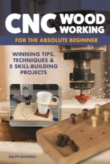 CNC Woodworking for the Absolute Beginner : Winning Tips, Techniques & 5 Skill-Building Projects