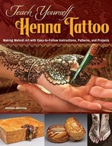 Teach Yourself Henna Tattoo : Making Mehndi Art with Easy-to-Follow Instructions, Patterns, and Projects