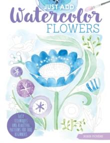 Just Add Watercolor Flowers : Easy Techniques and Beautiful Patterns for True Beginners