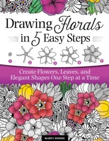 Drawing Florals in 5 Easy Steps : Create Flowers, Leaves, and Elegant Shapes One Step at a Time