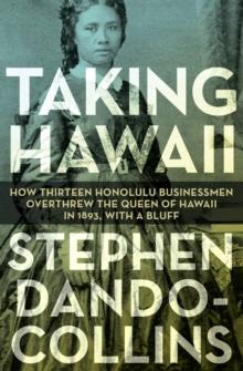 Taking Hawaii : How Thirteen Honolulu Businessmen Overthrew the Queen of Hawaii in 1893, With a Bluff