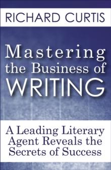 Mastering the Business of Writing : A Leading Literary Agent Reveals the Secrets of Success