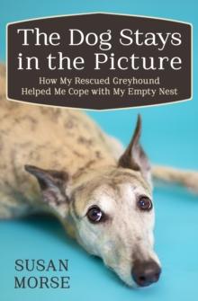 The Dog Stays in the Picture : How My Rescued Greyhound Helped Me Cope with My Empty Nest