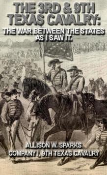 3rd & 9th Texas Cavalry: The War Between The States As I Saw It.