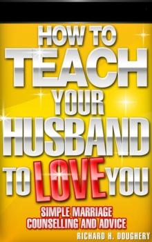 How To Teach Your Husband to Love  You: Simple Marriage Counseling and Advice