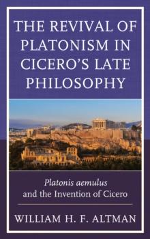 The Revival of Platonism in Cicero's Late Philosophy : Platonis aemulus and the Invention of Cicero