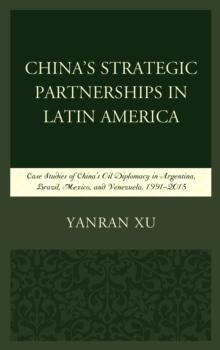 China's Strategic Partnerships in Latin America : Case Studies of China's Oil Diplomacy in Argentina, Brazil, Mexico, and Venezuela, 1991-2015