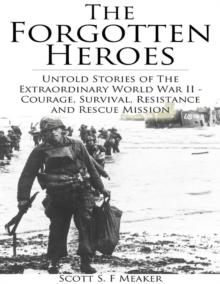 Forgotten Heroes: Untold Stories of the Extraordinary World War II - Courage, Survival, Resistance and Rescue Mission