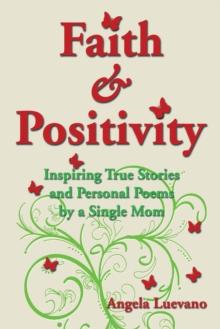 Faith and Positivity : Inspiring True Stories and Personal Poems by a Single Mom