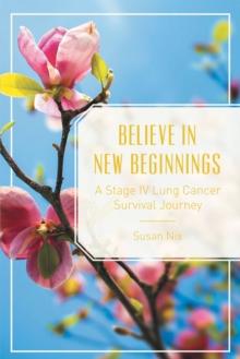 Believe in New Beginnings : A Stage Iv Lung Cancer Survival Journey