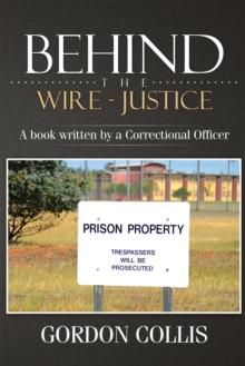 Behind the Wire - Justice : A Book Written by a Correctional Officer