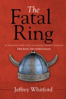 The Fatal Ring : An Irreverent Verse Guide to Wagner'S Operatic Tetralogy Der Ring Des Nibelungen