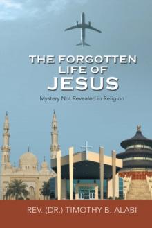 The Forgotten Life of Jesus : Mystery Not Revealed in Religion