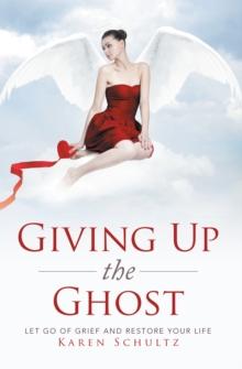 Giving up the Ghost : Let Go of Grief and Restore Your Life