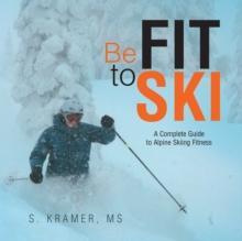 Be Fit to Ski : The Complete Guide to Alpine Skiing Fitness